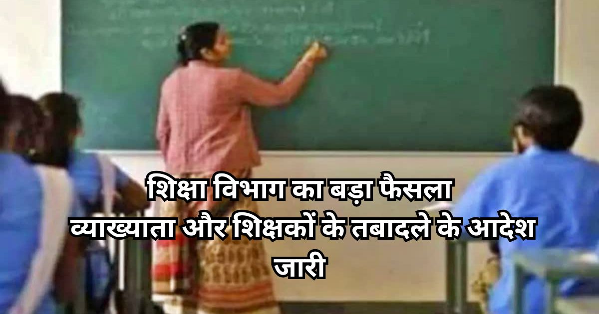 शिक्षा विभाग का बड़ा फैसला, व्याख्याताओं और शिक्षकों के तबादले के आदेश जारी