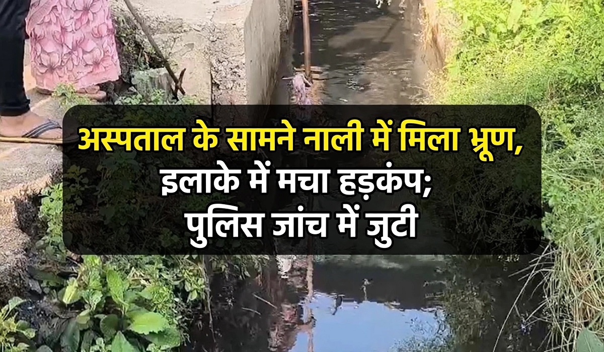 अस्पताल के सामने नाली में मिला भ्रूण, इलाके में मचा हड़कंप; पुलिस जांच में जुटी
